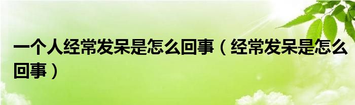 一个人经常发呆是怎么回事（经常发呆是怎么回事）