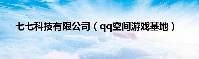 七七科技有限公司（qq空间游戏基地）