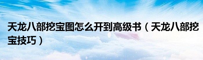 天龙八部挖宝图怎么开到高级书（天龙八部挖宝技巧）