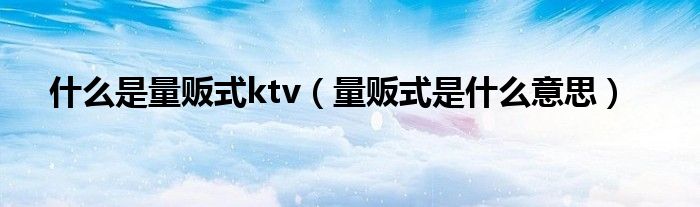 什么是量贩式ktv（量贩式是什么意思）