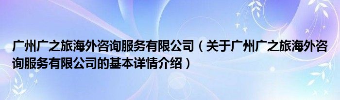 广州广之旅海外咨询服务有限公司（关于广州广之旅海外咨询服务有限公司的基本详情介绍）