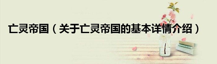 亡灵帝国（关于亡灵帝国的基本详情介绍）