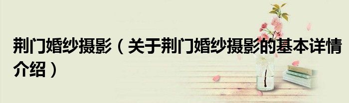 荆门婚纱摄影（关于荆门婚纱摄影的基本详情介绍）