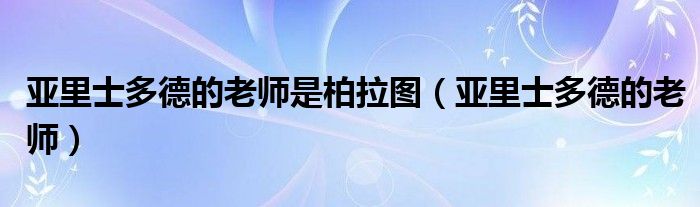 亚里士多德的老师是柏拉图（亚里士多德的老师）