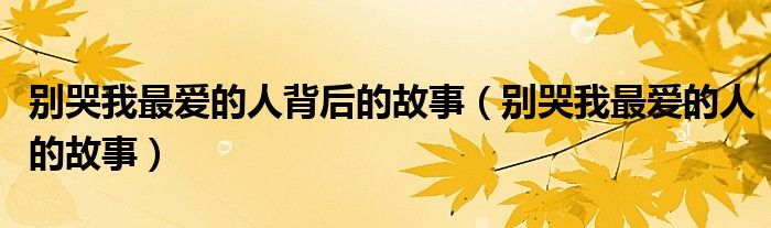 别哭我最爱的人背后的故事（别哭我最爱的人的故事）