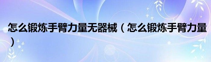 怎么锻炼手臂力量无器械（怎么锻炼手臂力量）