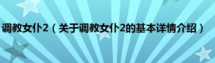 调教女仆2（关于调教女仆2的基本详情介绍）