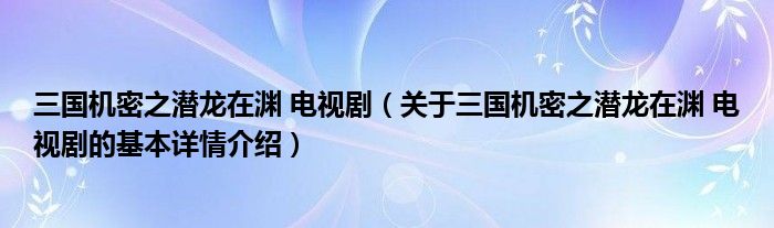 三国机密之潜龙在渊 电视剧（关于三国机密之潜龙在渊 电视剧的基本详情介绍）