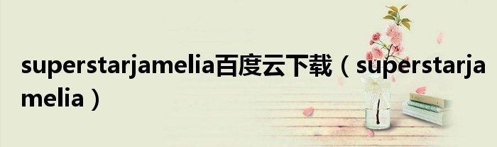 superstarjamelia百度云下载（superstarjamelia）