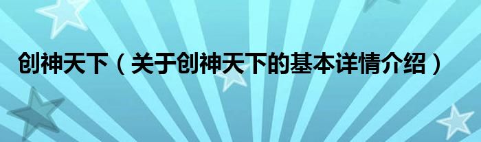 创神天下（关于创神天下的基本详情介绍）