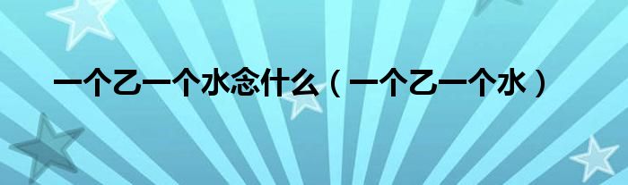 一个乙一个水念什么（一个乙一个水）