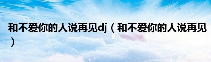 和不爱你的人说再见dj（和不爱你的人说再见）