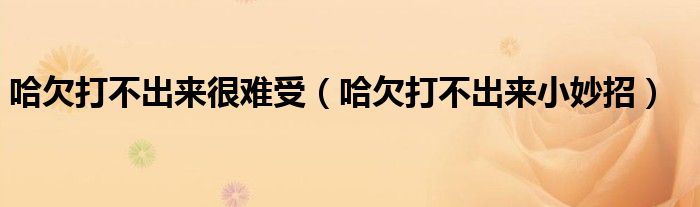 哈欠打不出来很难受（哈欠打不出来小妙招）