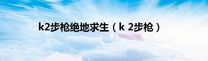 k2步枪绝地求生（k 2步枪）