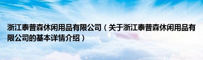 浙江泰普森休闲用品有限公司（关于浙江泰普森休闲用品有限公司的基本详情介绍）
