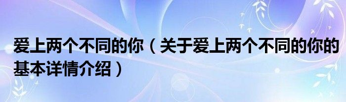 爱上两个不同的你（关于爱上两个不同的你的基本详情介绍）