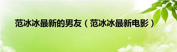 范冰冰最新的男友（范冰冰最新电影）
