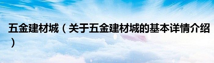 五金建材城（关于五金建材城的基本详情介绍）