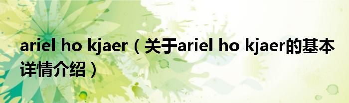 ariel ho kjaer（关于ariel ho kjaer的基本详情介绍）