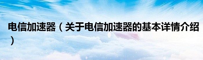 电信加速器（关于电信加速器的基本详情介绍）