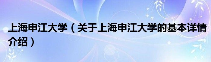 上海申江大学（关于上海申江大学的基本详情介绍）