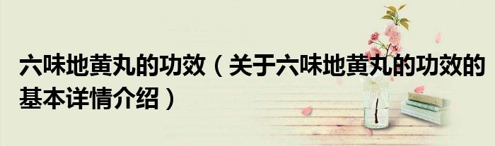 六味地黄丸的功效（关于六味地黄丸的功效的基本详情介绍）