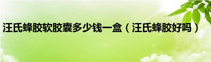 汪氏蜂胶软胶囊多少钱一盒（汪氏蜂胶好吗）