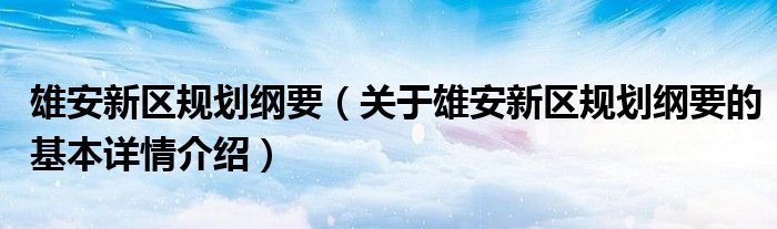 雄安新区规划纲要（关于雄安新区规划纲要的基本详情介绍）
