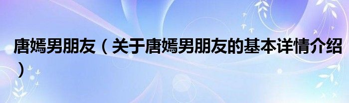 唐嫣男朋友（关于唐嫣男朋友的基本详情介绍）