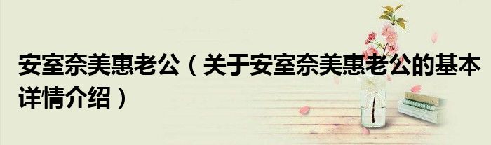 安室奈美惠老公（关于安室奈美惠老公的基本详情介绍）