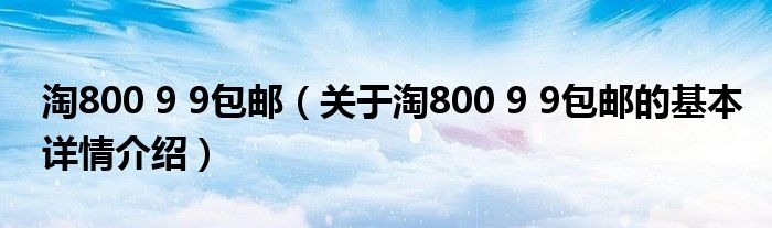 淘800 9 9包邮（关于淘800 9 9包邮的基本详情介绍）