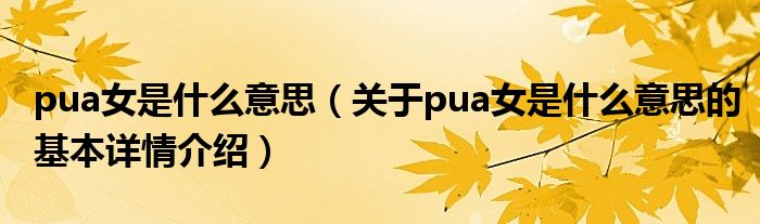 pua女是什么意思（关于pua女是什么意思的基本详情介绍）