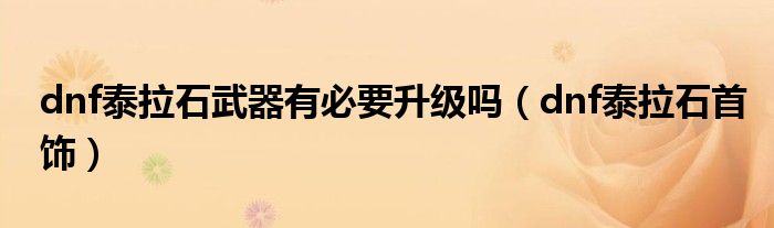 dnf泰拉石武器有必要升级吗（dnf泰拉石首饰）