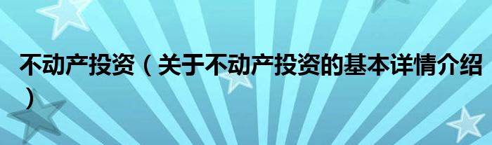 不动产投资（关于不动产投资的基本详情介绍）