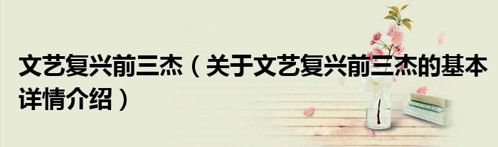 文艺复兴前三杰（关于文艺复兴前三杰的基本详情介绍）