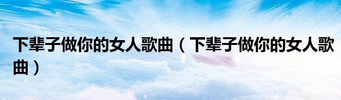 下辈子做你的女人歌曲（下辈子做你的女人歌曲）