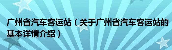 广州省汽车客运站（关于广州省汽车客运站的基本详情介绍）