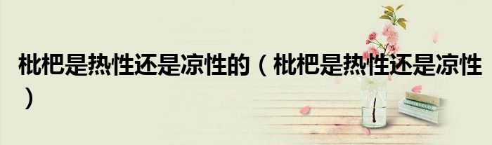 枇杷是热性还是凉性的（枇杷是热性还是凉性）