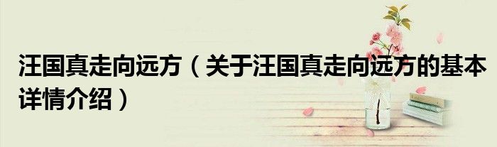 汪国真走向远方（关于汪国真走向远方的基本详情介绍）