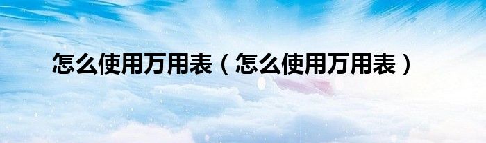 怎么使用万用表（怎么使用万用表）
