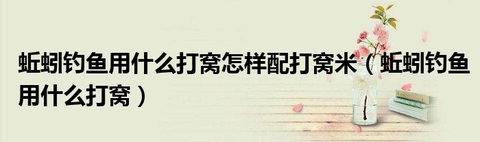 蚯蚓钓鱼用什么打窝怎样配打窝米（蚯蚓钓鱼用什么打窝）