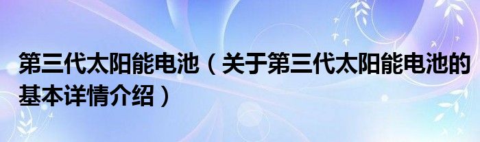 第三代太阳能电池（关于第三代太阳能电池的基本详情介绍）