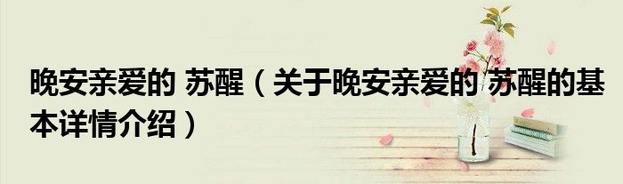 晚安亲爱的 苏醒（关于晚安亲爱的 苏醒的基本详情介绍）