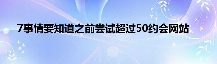 7事情要知道之前尝试超过50约会网站