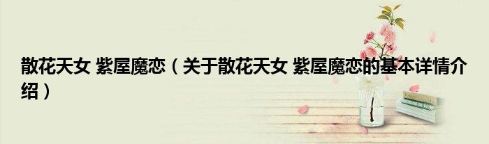 散花天女 紫屋魔恋（关于散花天女 紫屋魔恋的基本详情介绍）
