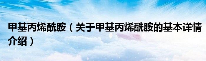 甲基丙烯酰胺（关于甲基丙烯酰胺的基本详情介绍）