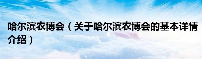 哈尔滨农博会（关于哈尔滨农博会的基本详情介绍）
