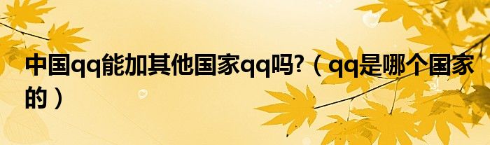 中国qq能加其他国家qq吗?（qq是哪个国家的）