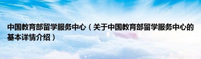 中国教育部留学服务中心（关于中国教育部留学服务中心的基本详情介绍）