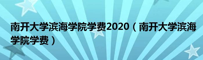 南开大学滨海学院学费2020（南开大学滨海学院学费）
